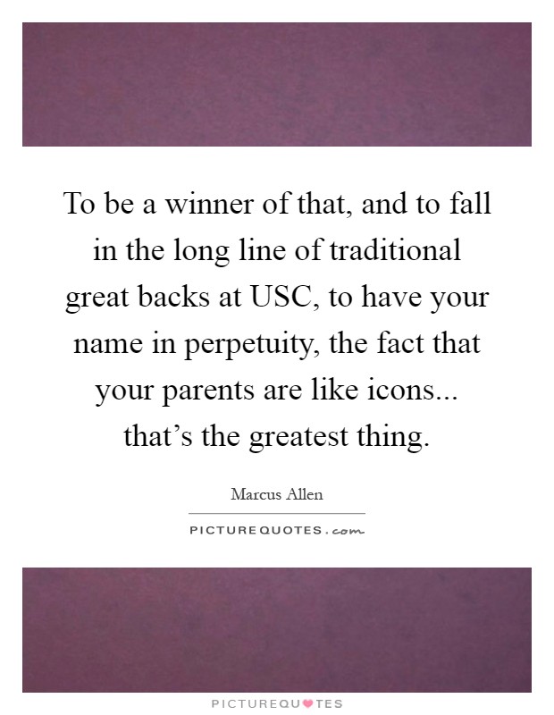 To be a winner of that, and to fall in the long line of traditional great backs at USC, to have your name in perpetuity, the fact that your parents are like icons... that's the greatest thing Picture Quote #1