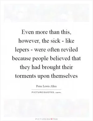 Even more than this, however, the sick - like lepers - were often reviled because people believed that they had brought their torments upon themselves Picture Quote #1