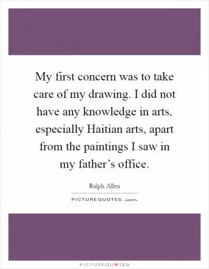 My first concern was to take care of my drawing. I did not have any knowledge in arts, especially Haitian arts, apart from the paintings I saw in my father’s office Picture Quote #1