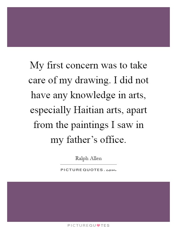 My first concern was to take care of my drawing. I did not have any knowledge in arts, especially Haitian arts, apart from the paintings I saw in my father's office Picture Quote #1