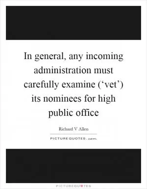 In general, any incoming administration must carefully examine (‘vet’) its nominees for high public office Picture Quote #1