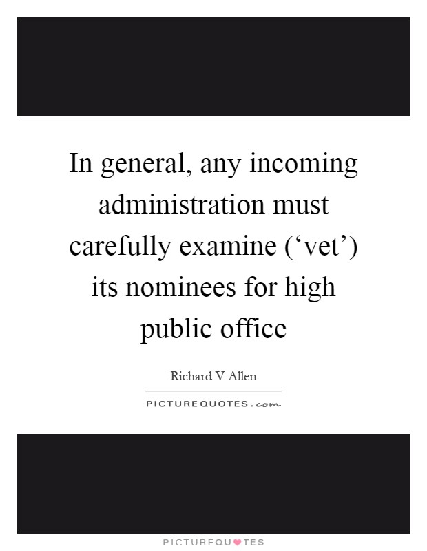 In general, any incoming administration must carefully examine (‘vet') its nominees for high public office Picture Quote #1