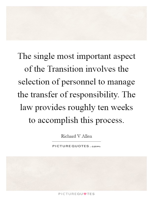 The single most important aspect of the Transition involves the selection of personnel to manage the transfer of responsibility. The law provides roughly ten weeks to accomplish this process Picture Quote #1