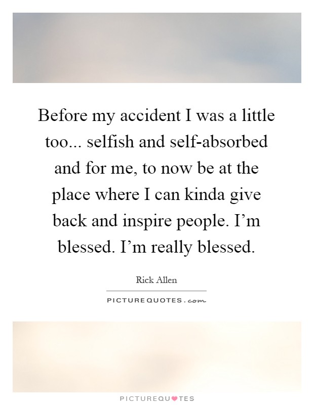 Before my accident I was a little too... selfish and self-absorbed and for me, to now be at the place where I can kinda give back and inspire people. I'm blessed. I'm really blessed Picture Quote #1