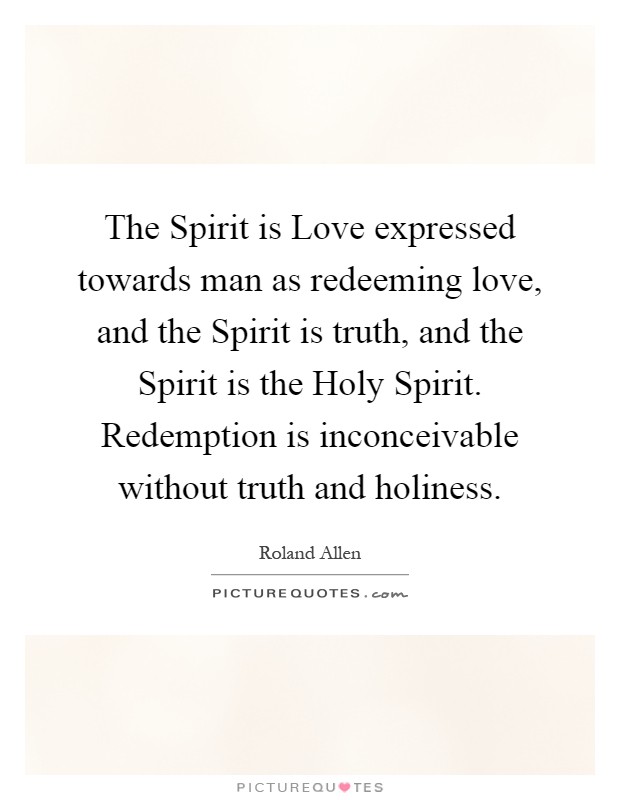 The Spirit is Love expressed towards man as redeeming love, and the Spirit is truth, and the Spirit is the Holy Spirit. Redemption is inconceivable without truth and holiness Picture Quote #1