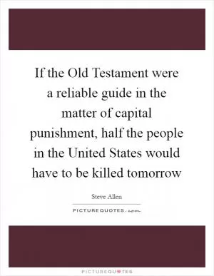 If the Old Testament were a reliable guide in the matter of capital punishment, half the people in the United States would have to be killed tomorrow Picture Quote #1