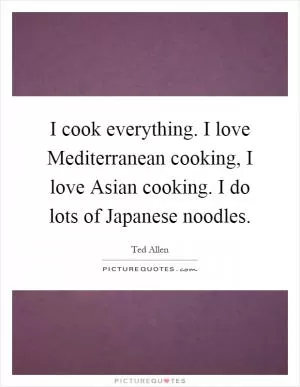 I cook everything. I love Mediterranean cooking, I love Asian cooking. I do lots of Japanese noodles Picture Quote #1