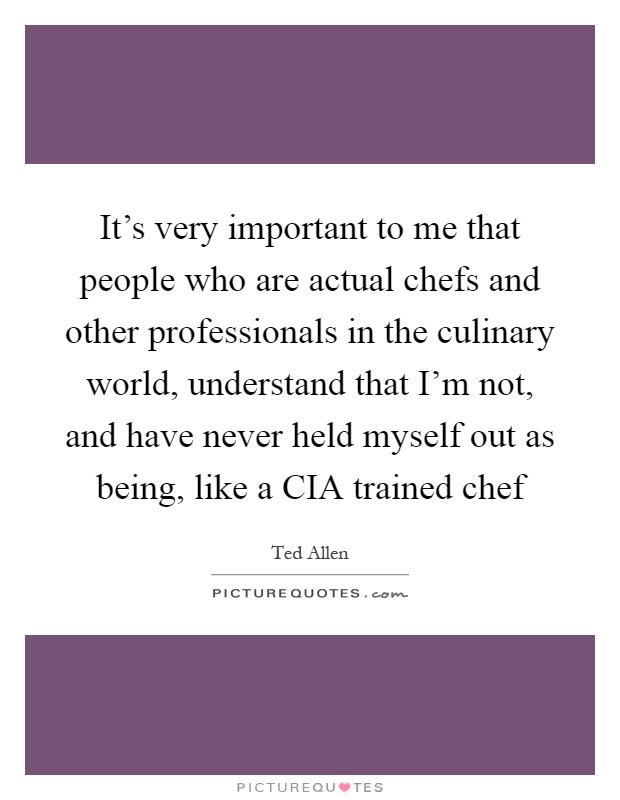 It's very important to me that people who are actual chefs and other professionals in the culinary world, understand that I'm not, and have never held myself out as being, like a CIA trained chef Picture Quote #1