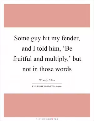 Some guy hit my fender, and I told him, ‘Be fruitful and multiply,’ but not in those words Picture Quote #1