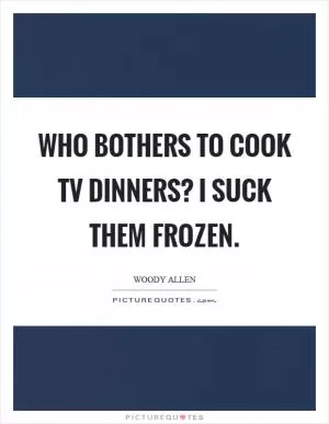 Who bothers to cook TV dinners? I suck them frozen Picture Quote #1