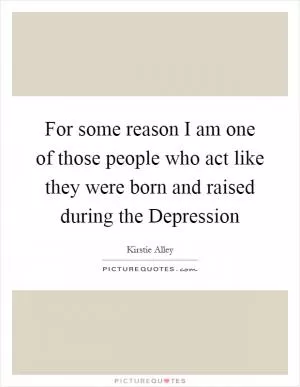 For some reason I am one of those people who act like they were born and raised during the Depression Picture Quote #1