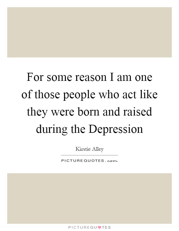 For some reason I am one of those people who act like they were born and raised during the Depression Picture Quote #1