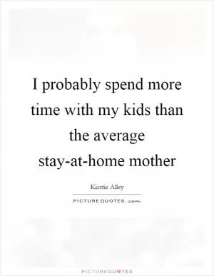 I probably spend more time with my kids than the average stay-at-home mother Picture Quote #1