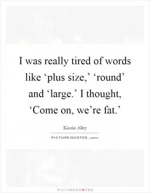 I was really tired of words like ‘plus size,’ ‘round’ and ‘large.’ I thought, ‘Come on, we’re fat.’ Picture Quote #1