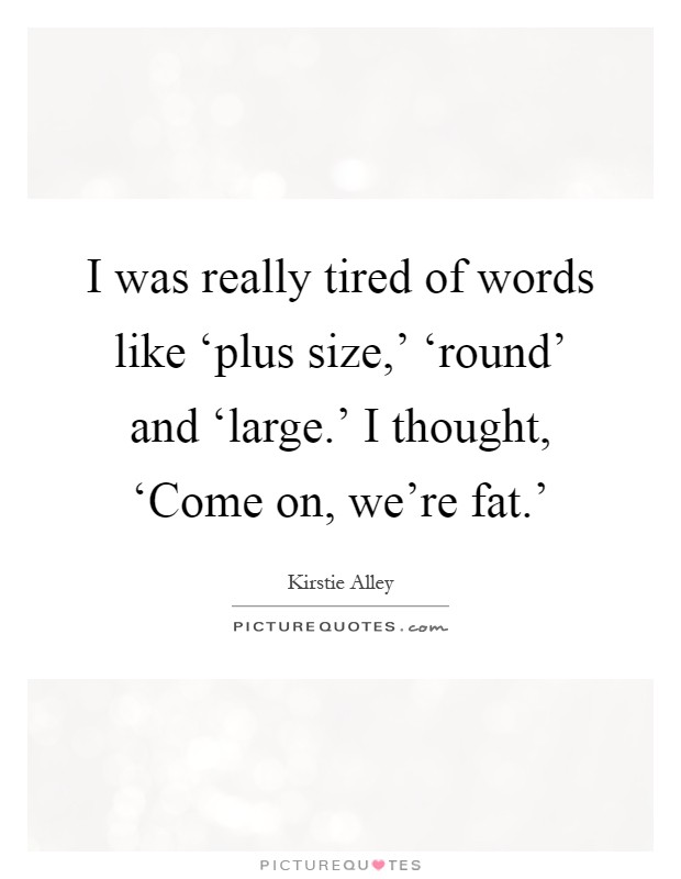 I was really tired of words like ‘plus size,' ‘round' and ‘large.' I thought, ‘Come on, we're fat.' Picture Quote #1