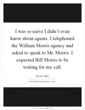 I was so naive I didn’t even know about agents. I telephoned the William Morris agency and asked to speak to Mr. Morris. I expected Bill Morris to be waiting for my call Picture Quote #1