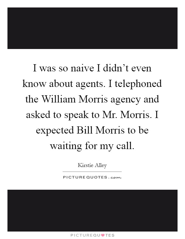 I was so naive I didn't even know about agents. I telephoned the William Morris agency and asked to speak to Mr. Morris. I expected Bill Morris to be waiting for my call Picture Quote #1