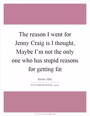 The reason I went for Jenny Craig is I thought, Maybe I’m not the only one who has stupid reasons for getting fat Picture Quote #1