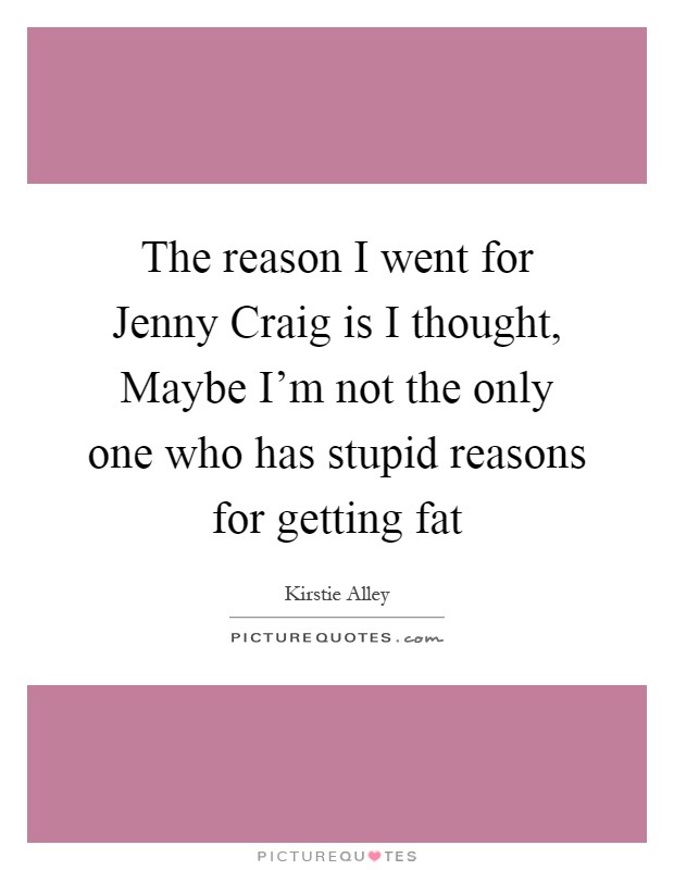 The reason I went for Jenny Craig is I thought, Maybe I'm not the only one who has stupid reasons for getting fat Picture Quote #1