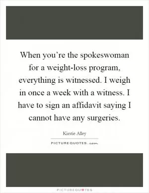 When you’re the spokeswoman for a weight-loss program, everything is witnessed. I weigh in once a week with a witness. I have to sign an affidavit saying I cannot have any surgeries Picture Quote #1