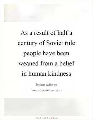 As a result of half a century of Soviet rule people have been weaned from a belief in human kindness Picture Quote #1