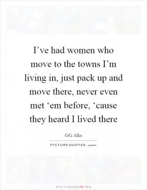 I’ve had women who move to the towns I’m living in, just pack up and move there, never even met ‘em before, ‘cause they heard I lived there Picture Quote #1