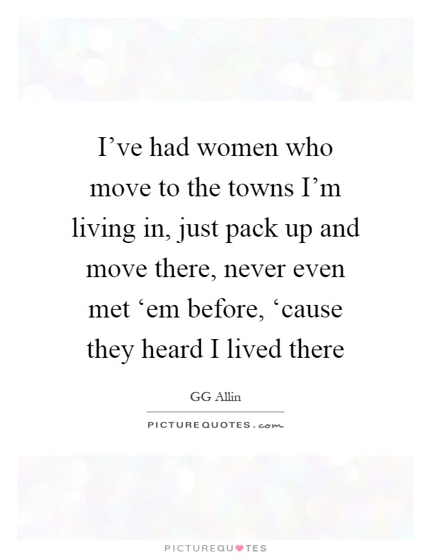 I've had women who move to the towns I'm living in, just pack up and move there, never even met ‘em before, ‘cause they heard I lived there Picture Quote #1