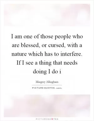 I am one of those people who are blessed, or cursed, with a nature which has to interfere. If I see a thing that needs doing I do i Picture Quote #1