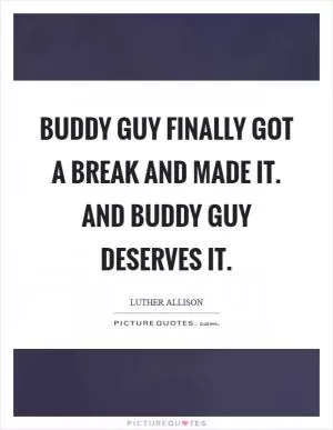 Buddy Guy finally got a break and made it. And Buddy Guy deserves it Picture Quote #1