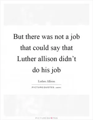 But there was not a job that could say that Luther allison didn’t do his job Picture Quote #1