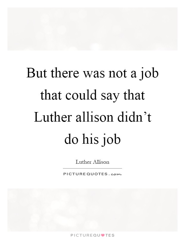 But there was not a job that could say that Luther allison didn't do his job Picture Quote #1