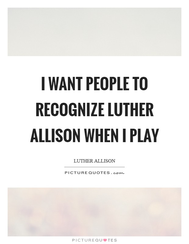 I want people to recognize Luther Allison when I play Picture Quote #1