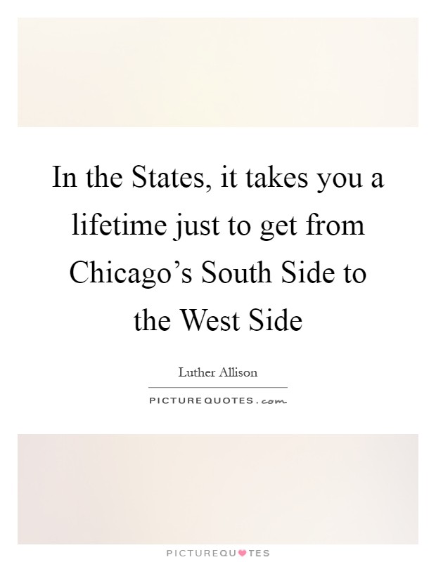In the States, it takes you a lifetime just to get from Chicago's South Side to the West Side Picture Quote #1