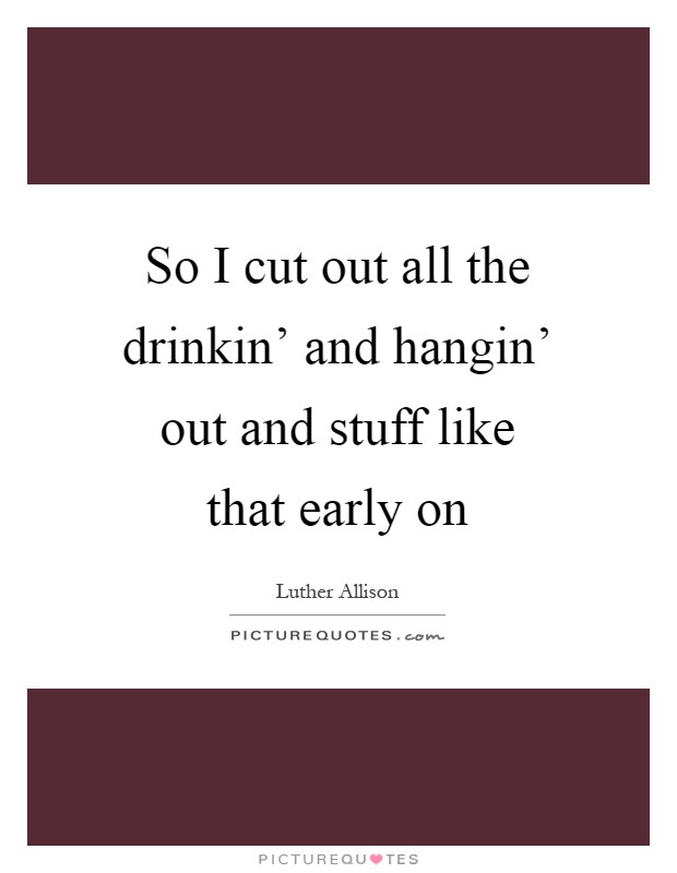 So I cut out all the drinkin' and hangin' out and stuff like that early on Picture Quote #1
