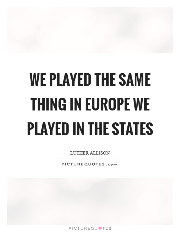 We played the same thing in Europe we played in the States Picture Quote #1