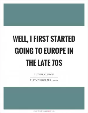 Well, I first started going to Europe in the late  70s Picture Quote #1