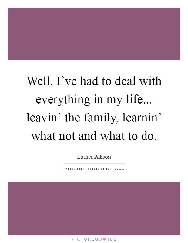 Well, I've had to deal with everything in my life... leavin' the family, learnin' what not and what to do Picture Quote #1