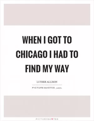 When I got to Chicago I had to find my way Picture Quote #1