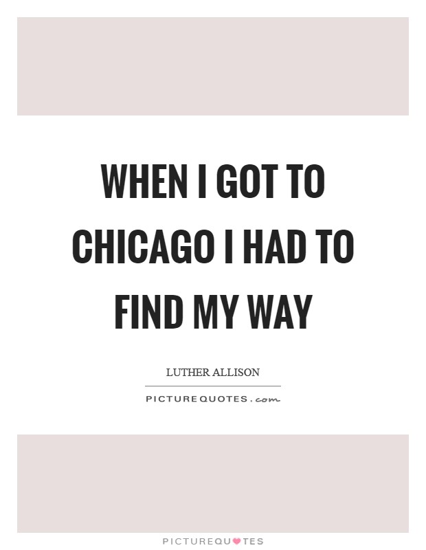 When I got to Chicago I had to find my way Picture Quote #1