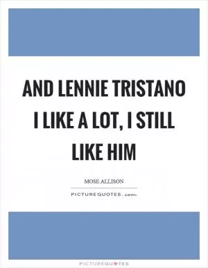 And Lennie Tristano I like a lot, I still like him Picture Quote #1