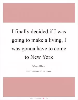 I finally decided if I was going to make a living, I was gonna have to come to New York Picture Quote #1