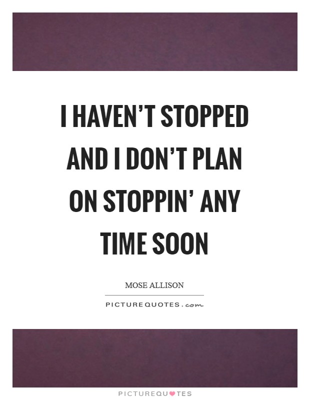 I haven't stopped and I don't plan on stoppin' any time soon Picture Quote #1