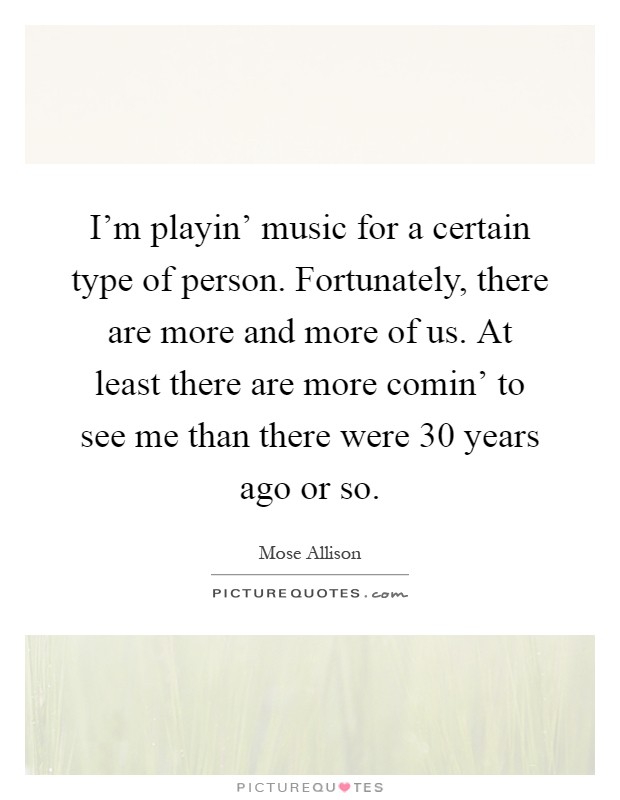 I'm playin' music for a certain type of person. Fortunately, there are more and more of us. At least there are more comin' to see me than there were 30 years ago or so Picture Quote #1