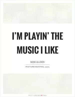 I’m playin’ the music I like Picture Quote #1
