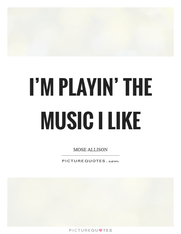 I'm playin' the music I like Picture Quote #1