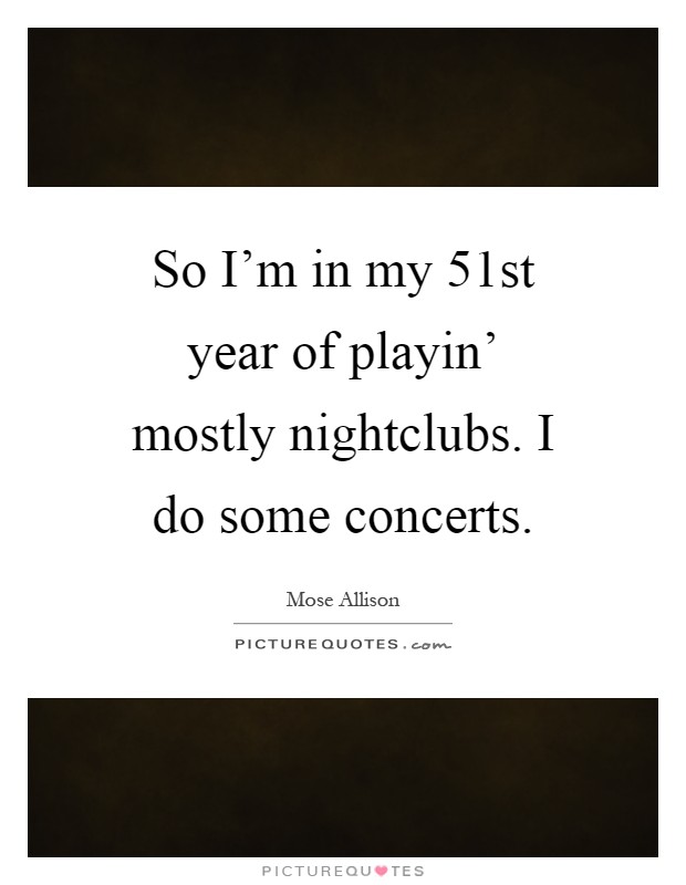 So I'm in my 51st year of playin' mostly nightclubs. I do some concerts Picture Quote #1