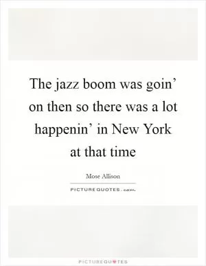 The jazz boom was goin’ on then so there was a lot happenin’ in New York at that time Picture Quote #1