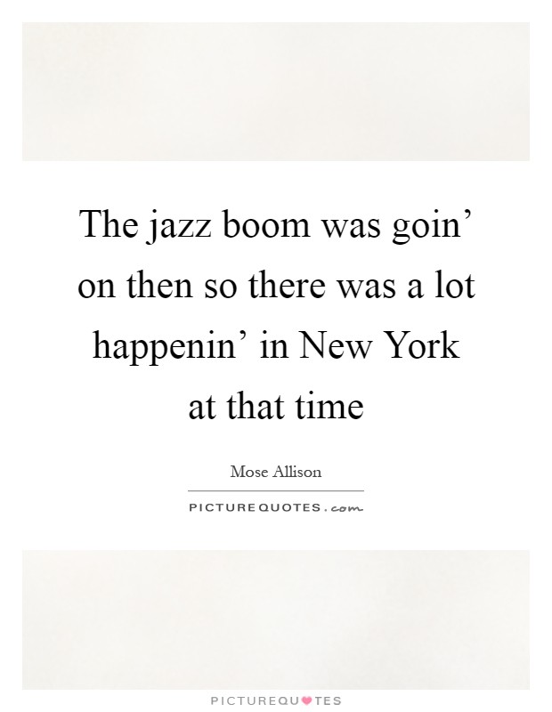 The jazz boom was goin' on then so there was a lot happenin' in New York at that time Picture Quote #1