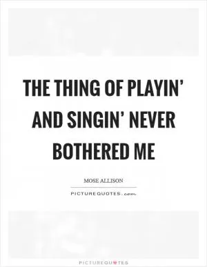 The thing of playin’ and singin’ never bothered me Picture Quote #1