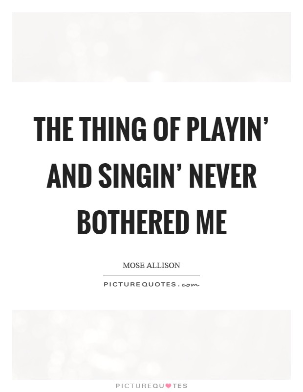 The thing of playin' and singin' never bothered me Picture Quote #1